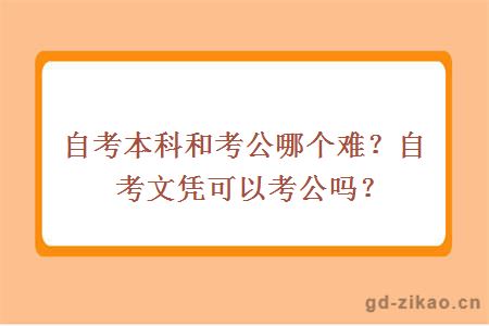 自考本科和考公哪个难？自考文凭可以考公吗？