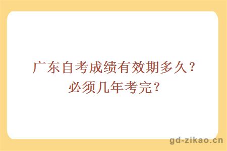 广东自考成绩有效期多久？必须几年考完？