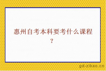 惠州自考本科要考什么课程？