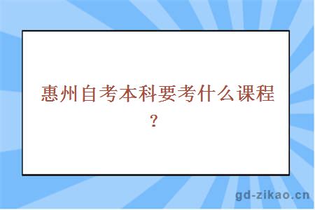 惠州自考本科要考什么课程？