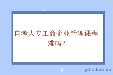 自考大专工商企业管理课程难吗？