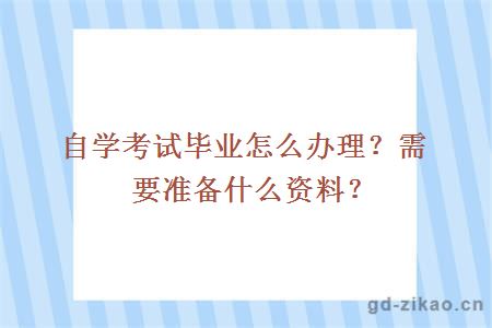 自学考试毕业怎么办理？需要准备什么资料？