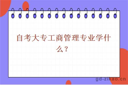 自考大专工商管理专业学什么？