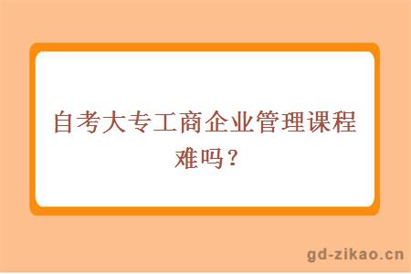 自考大专工商企业管理课程难吗？