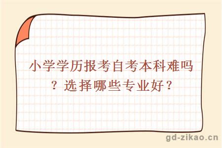 小学学历报考自考本科难吗？选择哪些专业比较好？