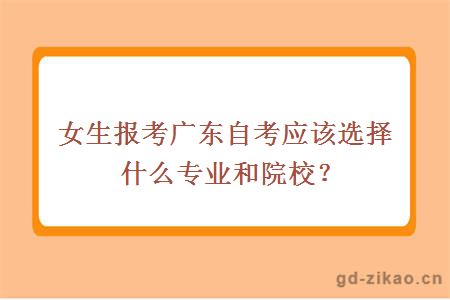 女生报考广东自考应该选择什么专业？哪些院校比较好？