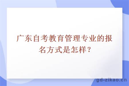 广东自考教育管理专业的报名方式是怎样？需要学哪些课程？