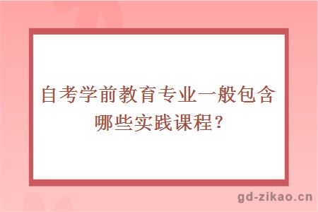 自考学前教育专业一般包含哪些实践课程？