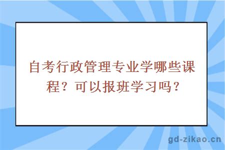 自考行政管理专业学哪些课程？可以报班学习吗？