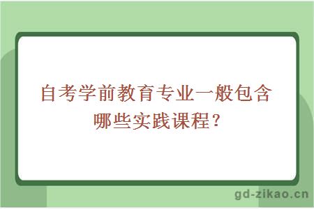 自考学前教育专业一般包含哪些实践课程？