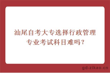 汕尾自考大专选择行政管理专业考试科目难吗？