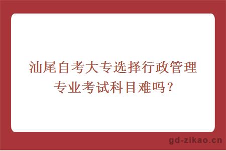 汕尾自考大专选择行政管理专业考试科目难吗？