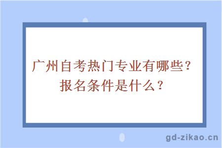 广州自考热门专业有哪些？报名条件是什么？