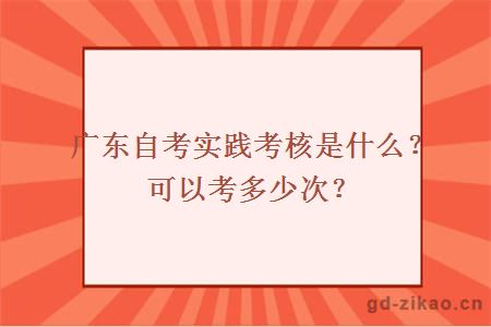 广东自考实践考核是什么？可以考多少次？