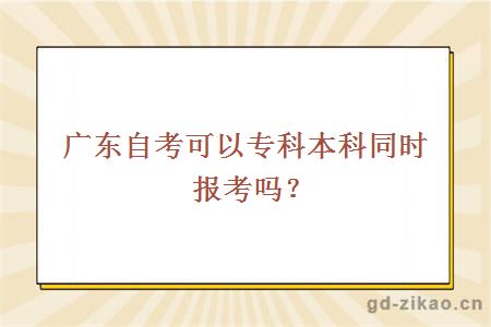 广东自考可以专科本科同时报考吗？