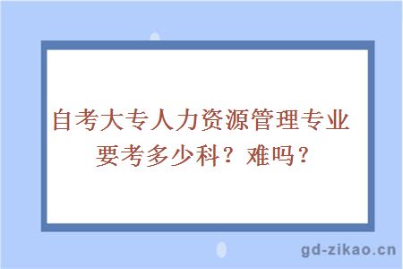 自考大专人力资源管理专业要考多少科？难吗？