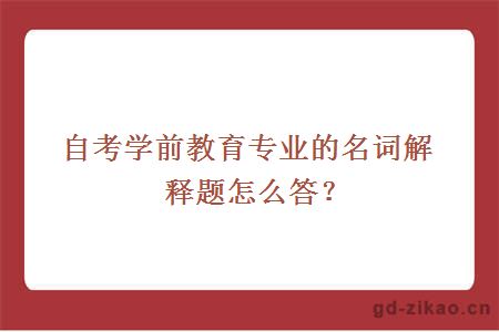 自考学前教育专业的名词解释题怎么答？