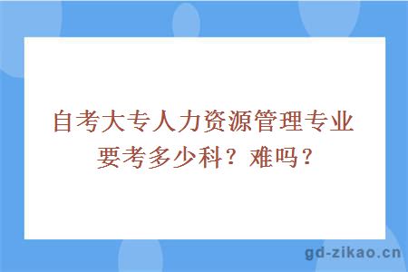 自考大专人力资源管理专业要考多少科？难吗？