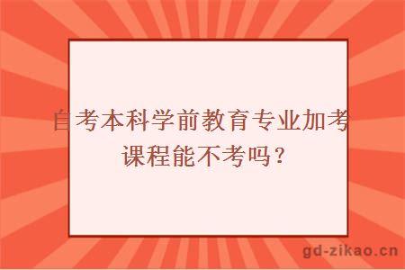 自考本科学前教育专业加考课程能不考吗？