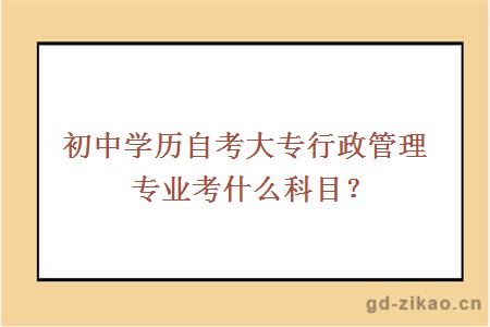 初中学历自考大专行政管理专业考什么科目？