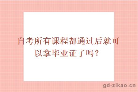 自考所有课程都通过后就可以拿毕业证了吗？