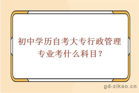 初中学历自考大专行政管理专业考什么科目？