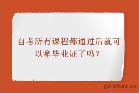 自考所有课程都通过后就可以拿毕业证了吗？