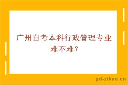 广州自考本科行政管理专业难不难？