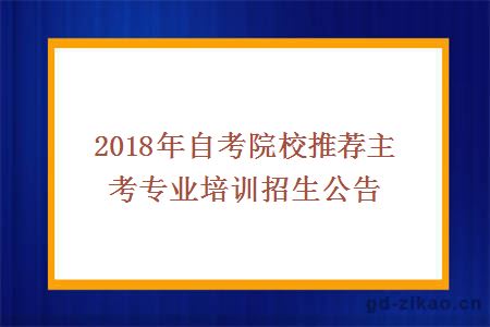 2018年自考院校推荐主考专业培训招生公告