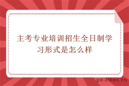 主考专业培训招生全日制学习形式是怎么样