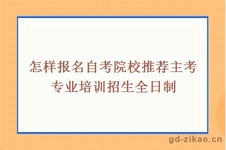 怎样报名自考院校推荐主考专业培训招生全日制
