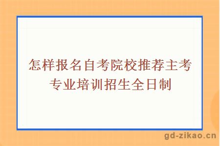 怎样报名自考院校推荐主考专业培训招生全日制