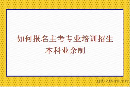 如何报名主考专业培训招生本科业余制