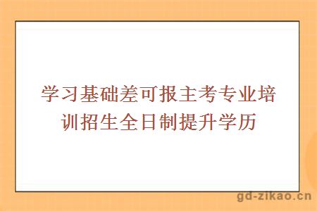 学习基础差可报主考专业培训招生全日制提升学历