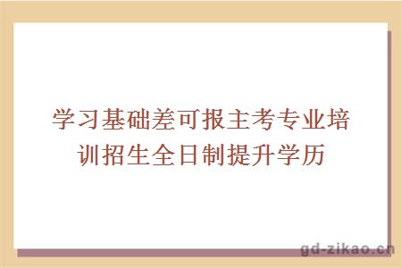 学习基础差可报主考专业培训招生全日制提升学历