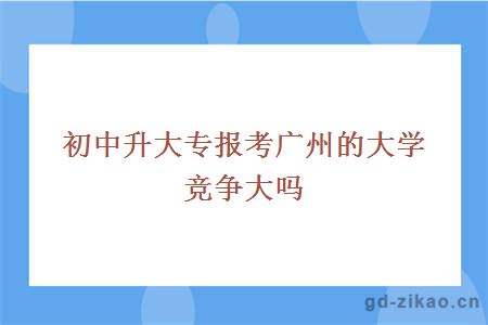 初中升大专报考广州的大学竞争大吗