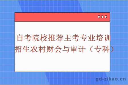 自考院校推荐主考专业培训招生农村财会与审计（专科）