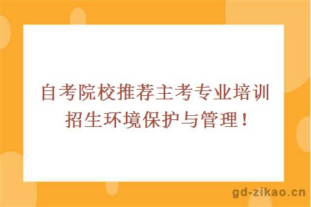 自考院校推荐主考专业培训招生环境保护与管理！