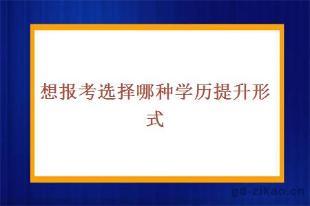 想报考选择哪种学历提升形式