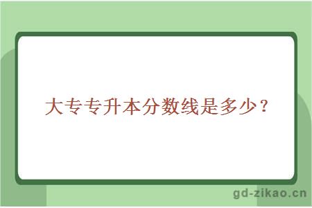 大专专升本分数线是多少？