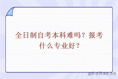 全日制自考本科难吗？报考什么专业好？