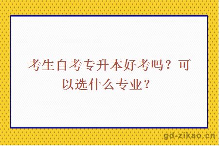 考生自考专升本好考吗？可以选什么专业？