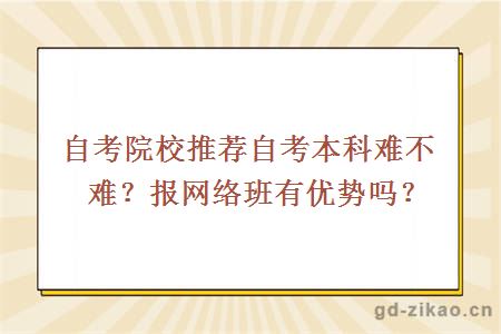 自考院校推荐自考本科难不难？报网络班有优势吗？