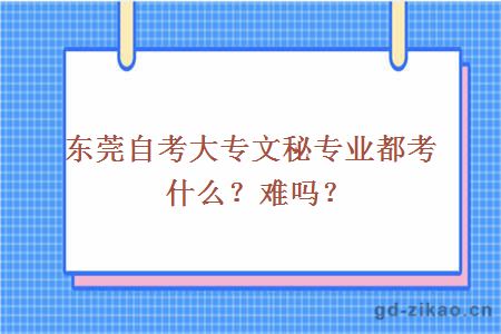 东莞自考大专文秘专业都考什么？难吗？