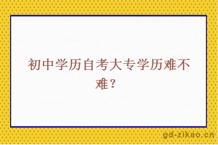 初中学历自考大专学历难不难？