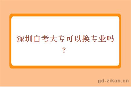 深圳自考大专可以换专业吗？