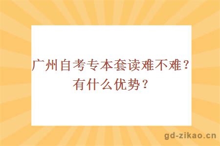广州自考专本套读难不难？有什么优势？