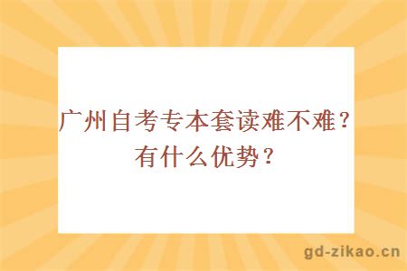 广州自考专本套读难不难？有什么优势？