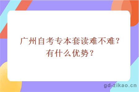 广州自考专本套读难不难？有什么优势？