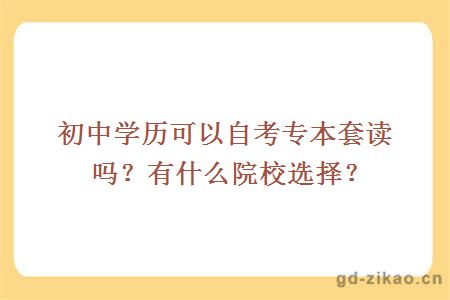 初中学历可以自考专本套读吗？有什么院校选择？